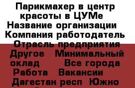 Парикмахер в центр красоты в ЦУМе › Название организации ­ Компания-работодатель › Отрасль предприятия ­ Другое › Минимальный оклад ­ 1 - Все города Работа » Вакансии   . Дагестан респ.,Южно-Сухокумск г.